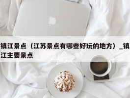 镇江景点（江苏景点有哪些好玩的地方）_镇江主要景点