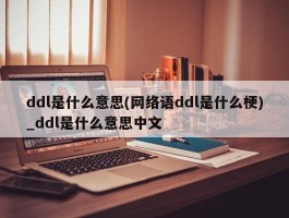 ddl是什么意思(网络语ddl是什么梗)_ddl是什么意思中文