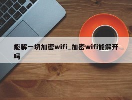 能解一切加密wifi_加密wifi能解开吗