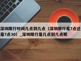 深圳限行时间几点到几点（深圳限行是7点还是7点30）_深圳限行是几点到几点呢