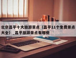北京昌平十大旅游景点（昌平11个免费景点大全）_昌平旅游景点有哪些