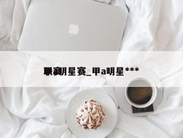 甲a明星赛_甲a明星***联赛