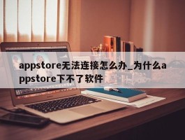 appstore无法连接怎么办_为什么appstore下不了软件