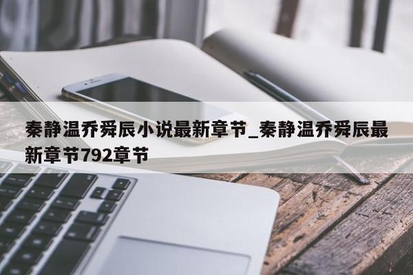 秦静温乔舜辰小说最新章节_秦静温乔舜辰最新章节792章节