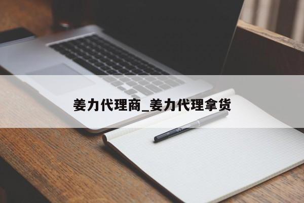 姜力代理商_姜力代理拿货