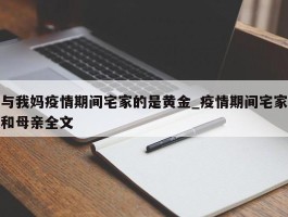 与我妈疫情期间宅家的是黄金_疫情期间宅家和母亲全文