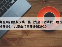 九皇山门票多少钱一张（九皇山酒店住一晚价格多少）_九皇山门票多少钱2020