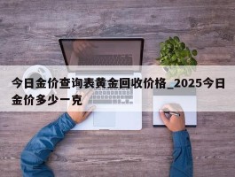今日金价查询表黄金回收价格_2025今日金价多少一克