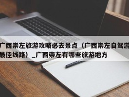 广西崇左旅游攻略必去景点（广西崇左自驾游最佳线路）_广西崇左有哪些旅游地方