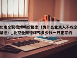 北京全聚德烤鸭价格表（为什么北京人不吃全聚德）_北京全聚德烤鸭多少钱一只正宗的
