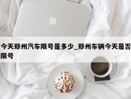 今天郑州汽车限号是多少_郑州车辆今天是否限号