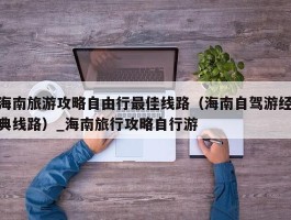 海南旅游攻略自由行最佳线路（海南自驾游经典线路）_海南旅行攻略自行游