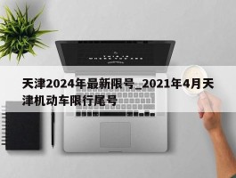 天津2024年最新限号_2021年4月天津机动车限行尾号