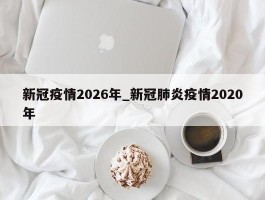 新冠疫情2026年_新冠肺炎疫情2020年