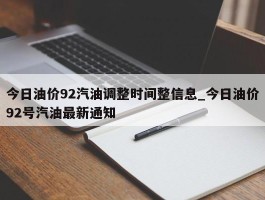 今日油价92汽油调整时间整信息_今日油价92号汽油最新通知