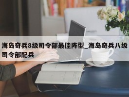海岛奇兵8级司令部最佳阵型_海岛奇兵八级司令部配兵