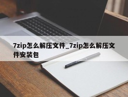 7zip怎么解压文件_7zip怎么解压文件安装包