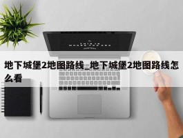 地下城堡2地图路线_地下城堡2地图路线怎么看