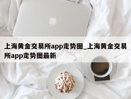 上海黄金交易所app走势图_上海黄金交易所app走势图最新