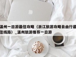 温州一日游最佳攻略（浙江旅游攻略自由行最佳线路）_温州旅游推荐一日游