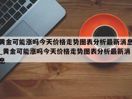 黄金可能涨吗今天价格走势图表分析最新消息_黄金可能涨吗今天价格走势图表分析最新消息