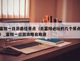 富阳一日游最佳景点（去富阳必玩的几个景点）_富阳一日游攻略自助游
