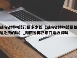 湖南省博物馆门票多少钱（湖南省博物馆票价是免费的吗）_湖南省博物馆门票收费吗