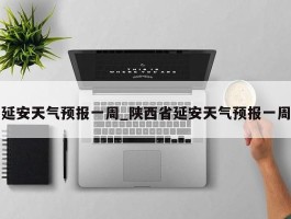 延安天气预报一周_陕西省延安天气预报一周