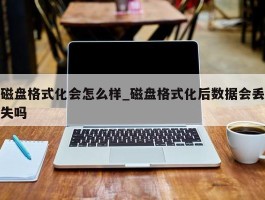 磁盘格式化会怎么样_磁盘格式化后数据会丢失吗