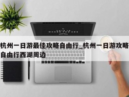 杭州一日游最佳攻略自由行_杭州一日游攻略自由行西湖周边