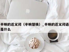 半晌的近义词（半晌替换）_半晌的近义词语是什么
