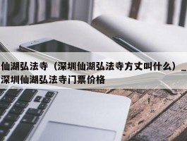 仙湖弘法寺（深圳仙湖弘法寺方丈叫什么）_深圳仙湖弘法寺门票价格