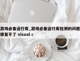游戏必备运行库_游戏必备运行库检测的问题修复不了 visual c