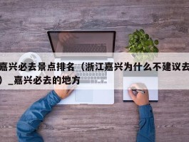 嘉兴必去景点排名（浙江嘉兴为什么不建议去）_嘉兴必去的地方