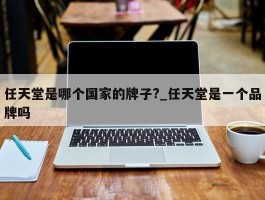 任天堂是哪个国家的牌子?_任天堂是一个品牌吗