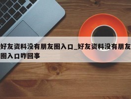 好友资料没有朋友圈入口_好友资料没有朋友圈入口咋回事