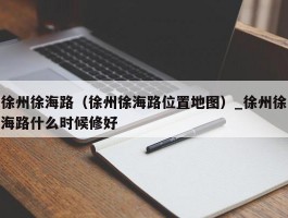 徐州徐海路（徐州徐海路位置地图）_徐州徐海路什么时候修好
