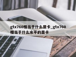 gtx760相当于什么显卡_gtx760相当于什么水平的显卡